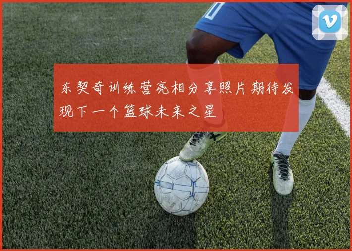 东契奇训练营亮相分享照片期待发现下一个篮球未来之星