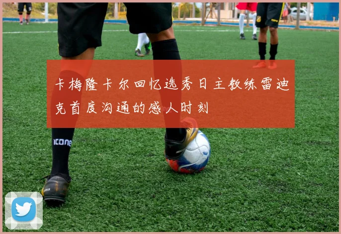 卡梅隆卡尔回忆选秀日主教练雷迪克首度沟通的感人时刻