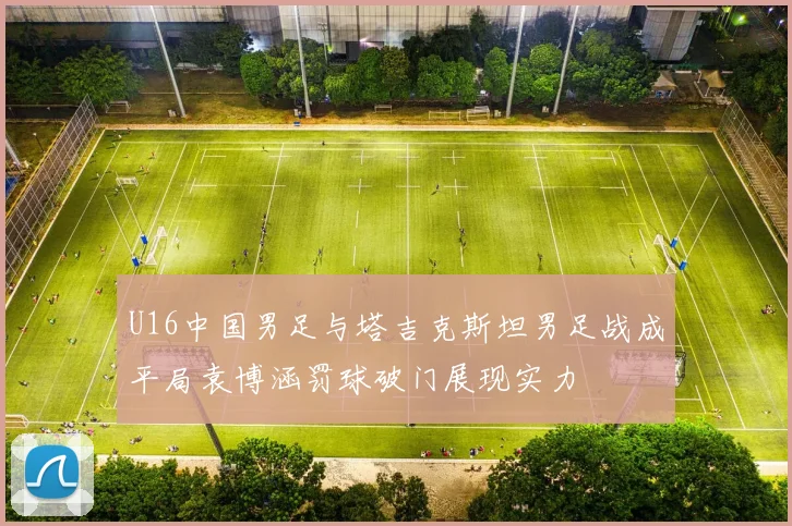 U16中国男足与塔吉克斯坦男足战成平局袁博涵罚球破门展现实力