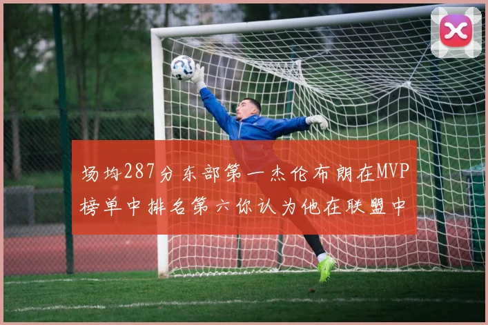 场均287分东部第一杰伦布朗在MVP榜单中排名第六你认为他在联盟中应排第几
