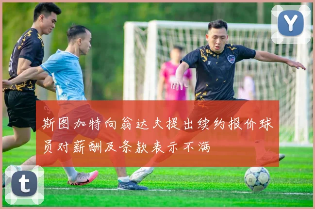 斯图加特向翁达夫提出续约报价球员对薪酬及条款表示不满