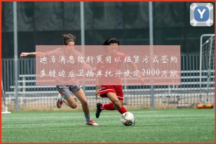 迪马消息称科莫将以租赁方式签约多特边后卫扬库托并设定2000万欧买断选项