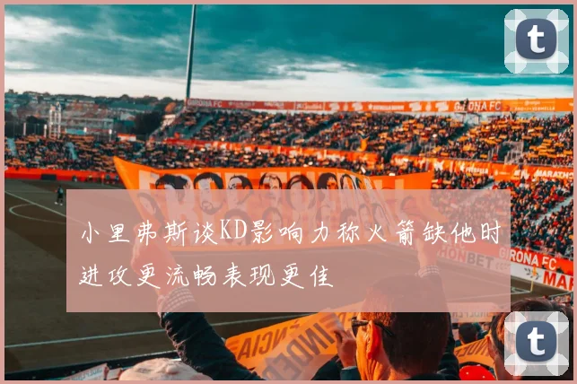 小里弗斯谈KD影响力称火箭缺他时进攻更流畅表现更佳