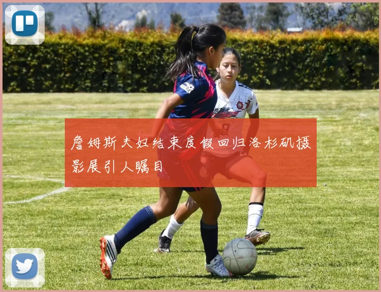 詹姆斯夫妇结束度假回归洛杉矶摄影展引人瞩目