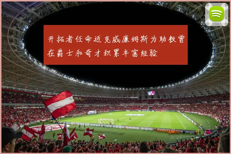 开拓者任命迈克威廉姆斯为助教曾在爵士和奇才积累丰富经验