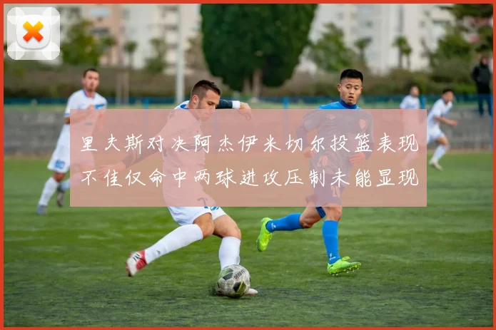 里夫斯对决阿杰伊米切尔投篮表现不佳仅命中两球进攻压制未能显现