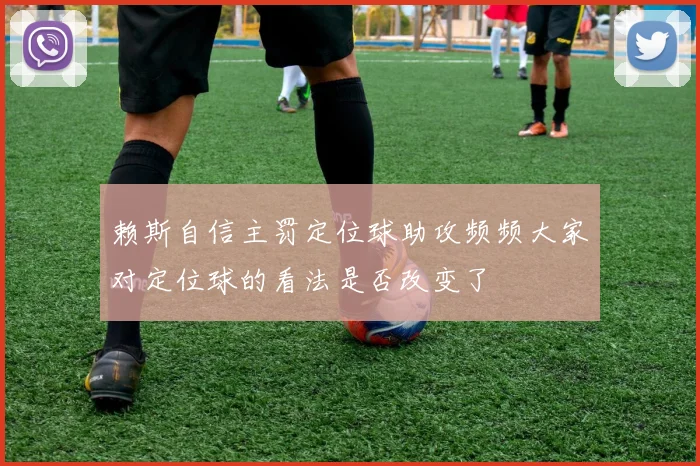 赖斯自信主罚定位球助攻频频大家对定位球的看法是否改变了