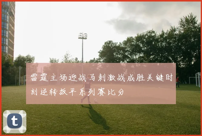 雷霆主场迎战马刺激战成胜关键时刻逆转扳平系列赛比分